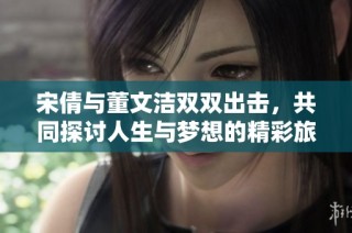 宋倩与董文洁双双出击，共同探讨人生与梦想的精彩旅程