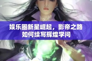 娱乐圈新星崛起，影帝之路如何续写辉煌学问