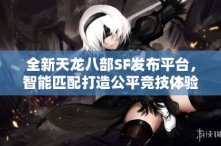 全新天龙八部SF发布平台，智能匹配打造公平竞技体验