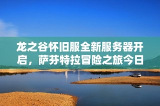 龙之谷怀旧服全新服务器开启，萨芬特拉冒险之旅今日盛大来袭！