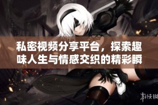 私密视频分享平台，探索趣味人生与情感交织的精彩瞬间