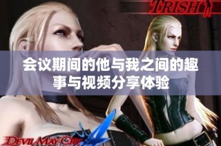 会议期间的他与我之间的趣事与视频分享体验