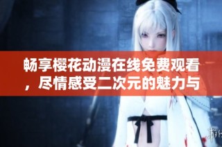 畅享樱花动漫在线免费观看，尽情感受二次元的魅力与乐趣