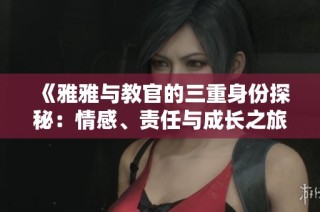 《雅雅与教官的三重身份探秘：情感、责任与成长之旅》