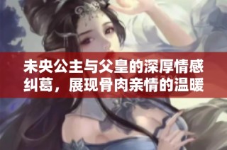 未央公主与父皇的深厚情感纠葛，展现骨肉亲情的温暖与挑战
