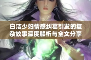 白洁少妇情感纠葛引发的复杂故事深度解析与全文分享