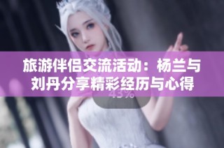 旅游伴侣交流活动：杨兰与刘丹分享精彩经历与心得
