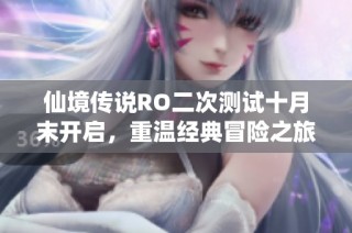 仙境传说RO二次测试十月末开启，重温经典冒险之旅