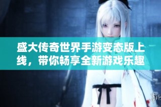 盛大传奇世界手游变态版上线，带你畅享全新游戏乐趣！