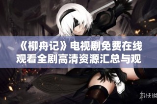 《柳舟记》电视剧免费在线观看全剧高清资源汇总与观看指南