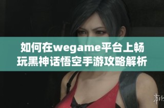 如何在wegame平台上畅玩黑神话悟空手游攻略解析