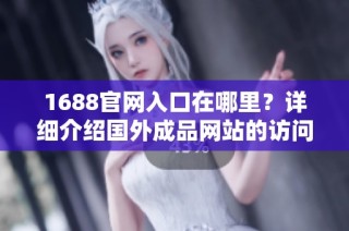 1688官网入口在哪里？详细介绍国外成品网站的访问方式