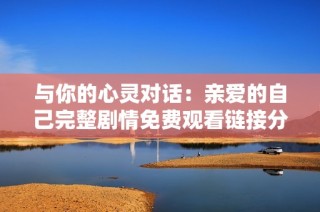 与你的心灵对话：亲爱的自己完整剧情免费观看链接分享