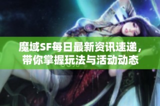 魔域SF每日最新资讯速递，带你掌握玩法与活动动态