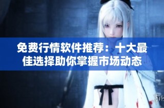 免费行情软件推荐：十大最佳选择助你掌握市场动态