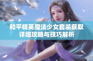 和平精英魔法少女套装获取详细攻略与技巧解析