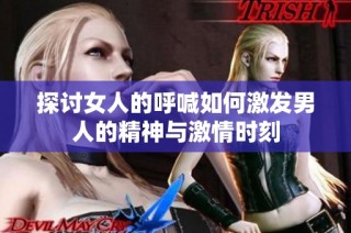 探讨女人的呼喊如何激发男人的精神与激情时刻