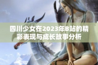 四川少女在2023年B站的精彩表现与成长故事分析