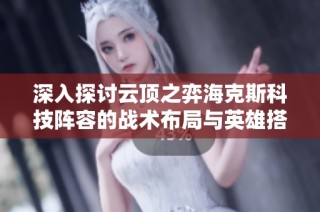 深入探讨云顶之弈海克斯科技阵容的战术布局与英雄搭配攻略