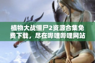 植物大战僵尸2资源合集免费下载，尽在哔哩哔哩网站