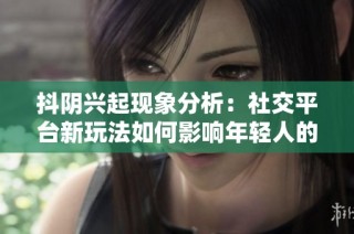抖阴兴起现象分析：社交平台新玩法如何影响年轻人的生活方式