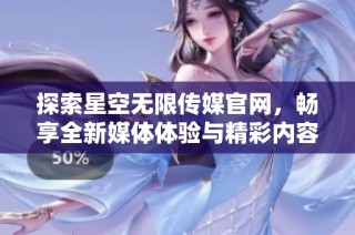 探索星空无限传媒官网，畅享全新媒体体验与精彩内容