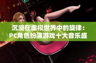 沉浸在虚拟世界中的旋律：PC角色扮演游戏十大音乐盛宴