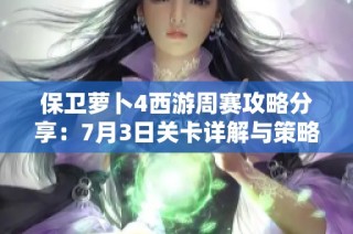 保卫萝卜4西游周赛攻略分享：7月3日关卡详解与策略解析