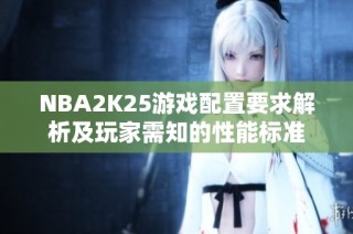 NBA2K25游戏配置要求解析及玩家需知的性能标准