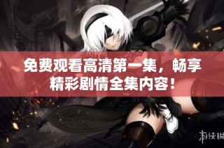 免费观看高清第一集，畅享精彩剧情全集内容！