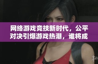 网络游戏竞技新时代，公平对决引爆游戏热潮，谁将成为最终赢家？