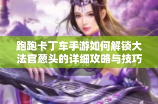 跑跑卡丁车手游如何解锁大法官葱头的详细攻略与技巧分享