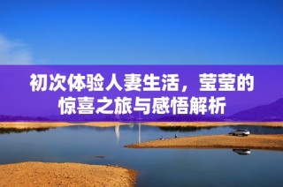 初次体验人妻生活，莹莹的惊喜之旅与感悟解析