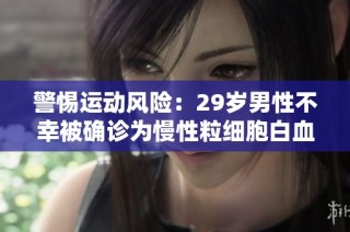 警惕运动风险：29岁男性不幸被确诊为慢性粒细胞白血病