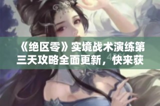《绝区零》实境战术演练第三天攻略全面更新，快来获取最新技巧！