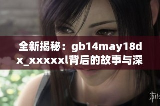 全新揭秘：gb14may18dx_xxxxxl背后的故事与深度分析