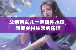 父亲带女儿一起耕种水田，感受乡村生活的乐趣