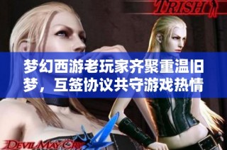 梦幻西游老玩家齐聚重温旧梦，互签协议共守游戏热情不退坑