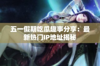 五一假期吃瓜趣事分享：最新热门IP地址揭秘