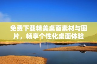 免费下载精美桌面素材与图片，畅享个性化桌面体验