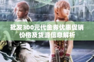 批发300元代金券优惠促销价格及货源信息解析