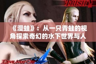 《漫蛙》：从一只青蛙的视角探索奇幻的水下世界与人生哲理