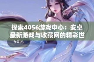 探索4056游戏中心：安卓最新游戏与收藏网的精彩世界