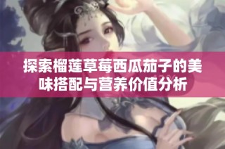 探索榴莲草莓西瓜茄子的美味搭配与营养价值分析