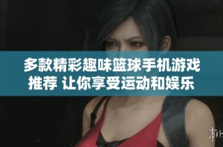 多款精彩趣味篮球手机游戏推荐 让你享受运动和娱乐的双重乐趣