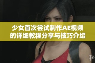 少女首次尝试制作AE视频的详细教程分享与技巧介绍