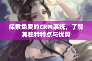 探索免费的CRM系统，了解其独特特点与优势