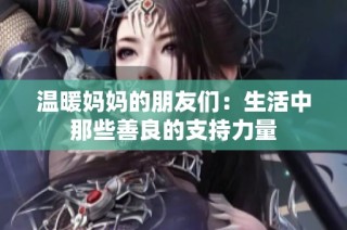 温暖妈妈的朋友们：生活中那些善良的支持力量