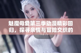 魅魔母爱第三季动漫精彩回归，探寻亲情与冒险交织的感人故事