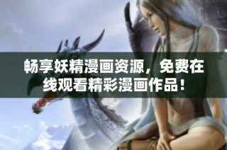 畅享妖精漫画资源，免费在线观看精彩漫画作品！